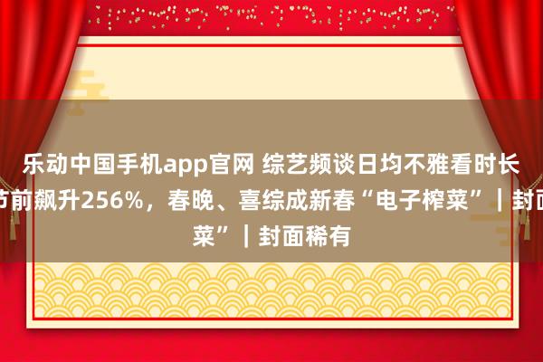 乐动中国手机app官网 综艺频谈日均不雅看时长环比节前飙升256%，春晚、喜综成新春“电子榨菜”｜封面稀有