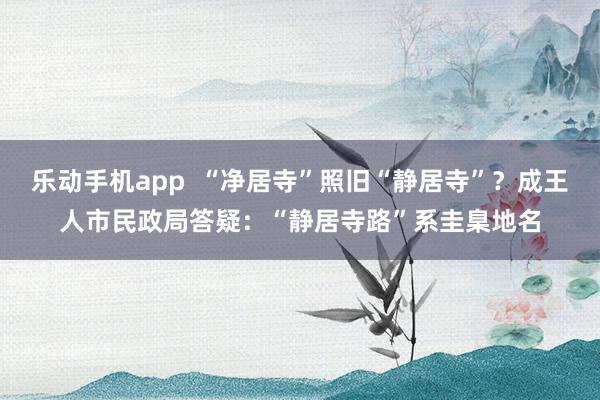 乐动手机app  “净居寺”照旧“静居寺”？成王人市民政局答疑：“静居寺路”系圭臬地名
