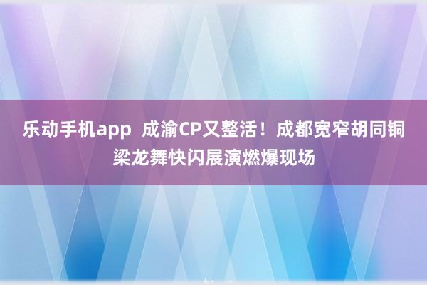 乐动手机app  成渝CP又整活！成都宽窄胡同铜梁龙舞快闪展演燃爆现场