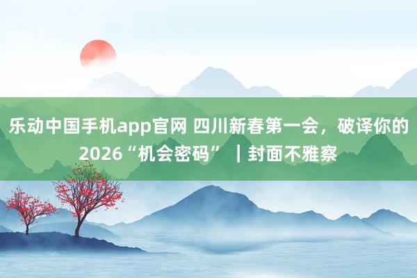 乐动中国手机app官网 四川新春第一会，破译你的2026“机会密码” ｜封面不雅察