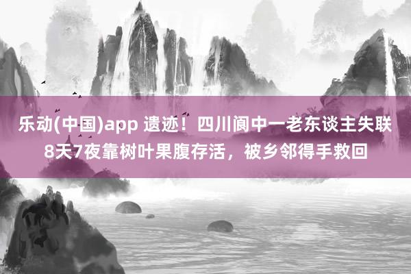 乐动(中国)app 遗迹！四川阆中一老东谈主失联8天7夜靠树叶果腹存活，被乡邻得手救回