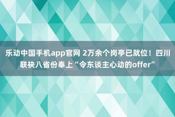 乐动中国手机app官网 2万余个岗亭已就位！四川联袂八省份奉上“令东谈主心动的offer”