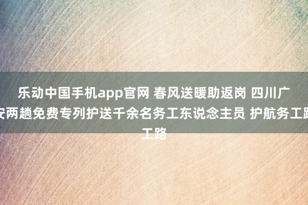 乐动中国手机app官网 春风送暖助返岗 四川广安两趟免费专列护送千余名务工东说念主员 护航务工路