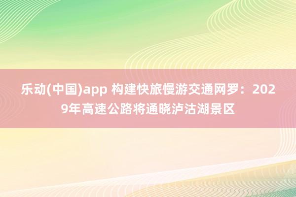 乐动(中国)app 构建快旅慢游交通网罗：2029年高速公路将通晓泸沽湖景区