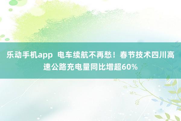 乐动手机app  电车续航不再愁！春节技术四川高速公路充电量同比增超60%