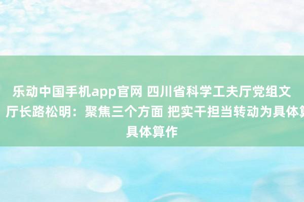 乐动中国手机app官网 四川省科学工夫厅党组文告、厅长路松明：聚焦三个方面 把实干担当转动为具体算作