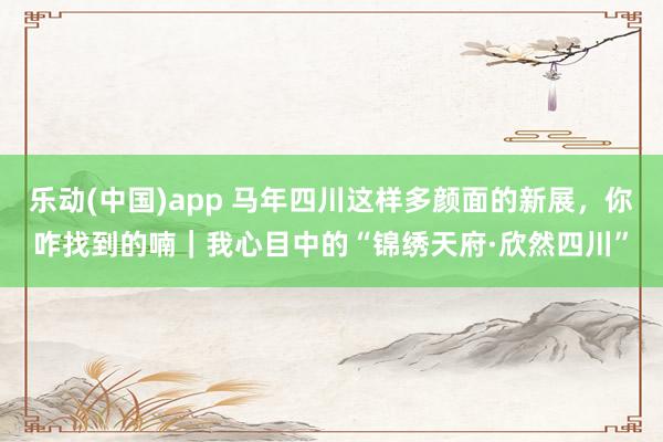 乐动(中国)app 马年四川这样多颜面的新展，你咋找到的喃｜我心目中的“锦绣天府·欣然四川”
