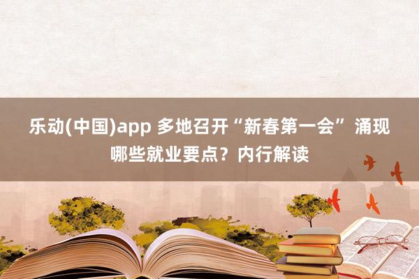 乐动(中国)app 多地召开“新春第一会” 涌现哪些就业要点？内行解读