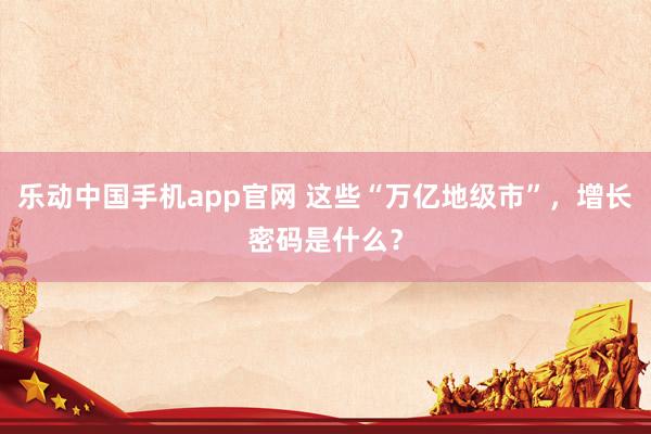 乐动中国手机app官网 这些“万亿地级市”，增长密码是什么？