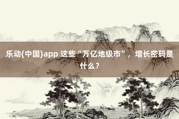 乐动(中国)app 这些“万亿地级市”，增长密码是什么？
