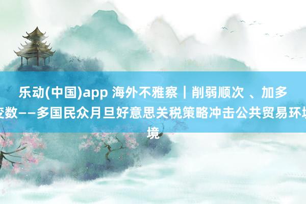 乐动(中国)app 海外不雅察｜削弱顺次 、加多变数——多国民众月旦好意思关税策略冲击公共贸易环境