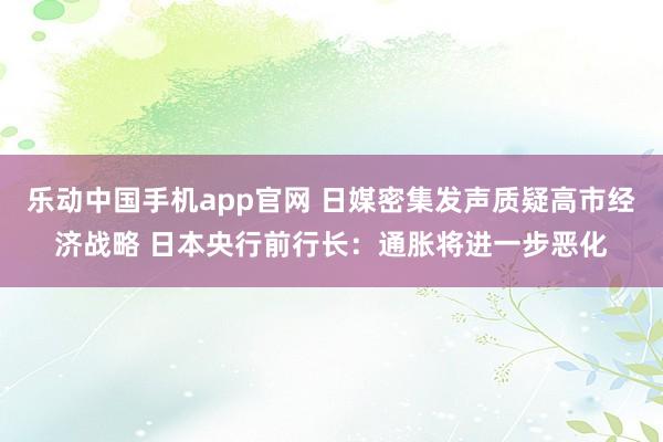 乐动中国手机app官网 日媒密集发声质疑高市经济战略 日本央行前行长：通胀将进一步恶化