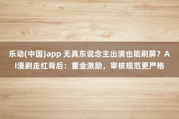 乐动(中国)app 无真东说念主出演也能刷屏？AI漫剧走红背后：重金激励，审核规范更严格