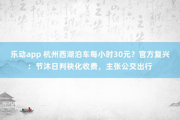 乐动app 杭州西湖泊车每小时30元？官方复兴：节沐日判袂化收费，主张公交出行