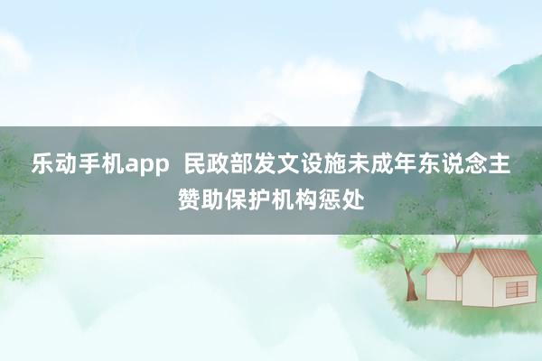 乐动手机app  民政部发文设施未成年东说念主赞助保护机构惩处