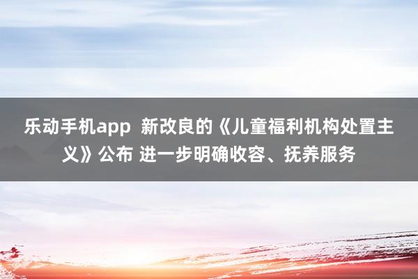 乐动手机app  新改良的《儿童福利机构处置主义》公布 进一步明确收容、抚养服务