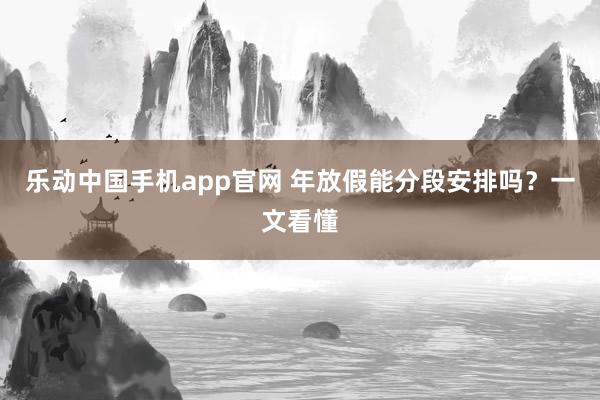 乐动中国手机app官网 年放假能分段安排吗？一文看懂