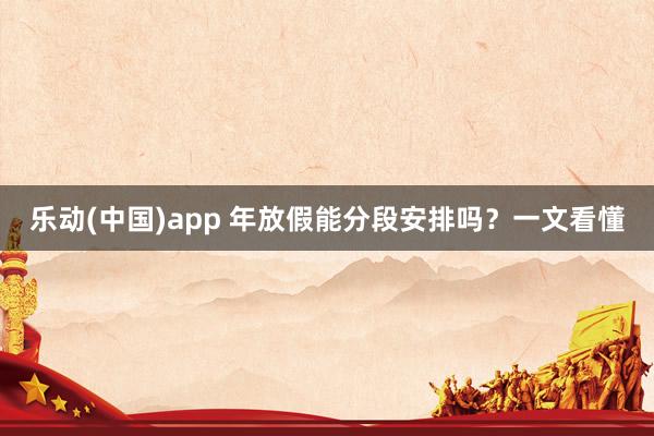 乐动(中国)app 年放假能分段安排吗？一文看懂