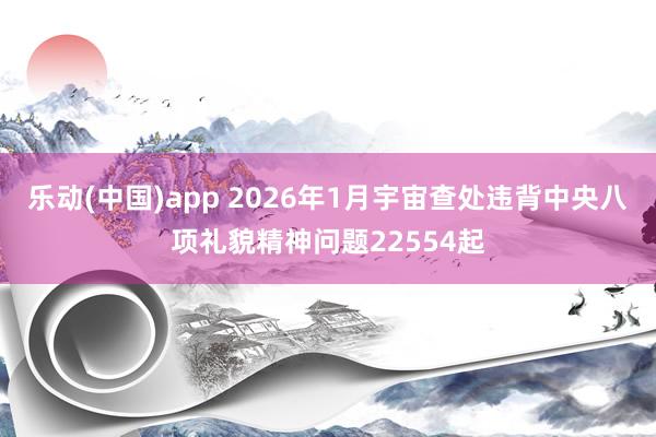 乐动(中国)app 2026年1月宇宙查处违背中央八项礼貌精神问题22554起