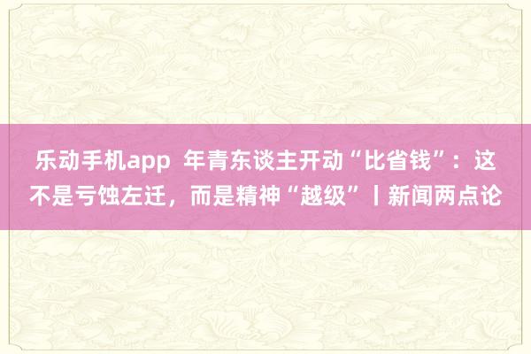 乐动手机app  年青东谈主开动“比省钱”：这不是亏蚀左迁，而是精神“越级”丨新闻两点论