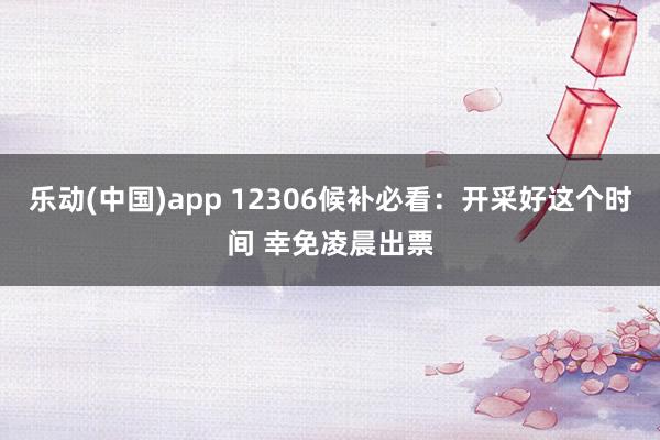 乐动(中国)app 12306候补必看：开采好这个时间 幸免凌晨出票