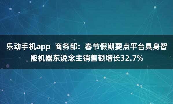 乐动手机app  商务部：春节假期要点平台具身智能机器东说念主销售额增长32.7%