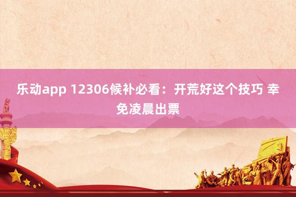 乐动app 12306候补必看：开荒好这个技巧 幸免凌晨出票