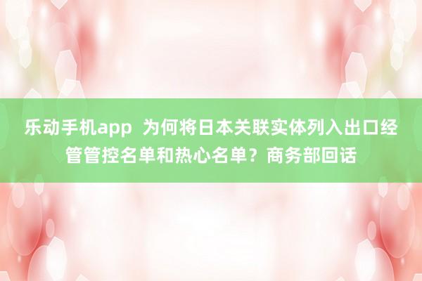 乐动手机app  为何将日本关联实体列入出口经管管控名单和热心名单？商务部回话