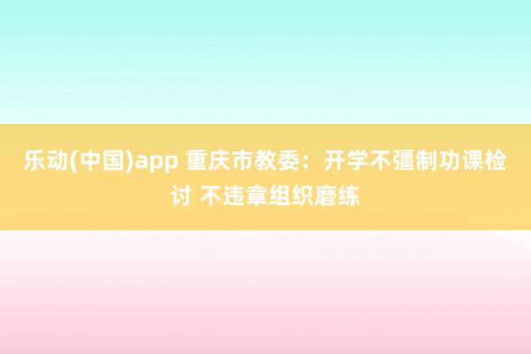 乐动(中国)app 重庆市教委：开学不彊制功课检讨 不违章组织磨练