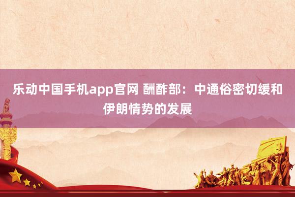 乐动中国手机app官网 酬酢部：中通俗密切缓和伊朗情势的发展