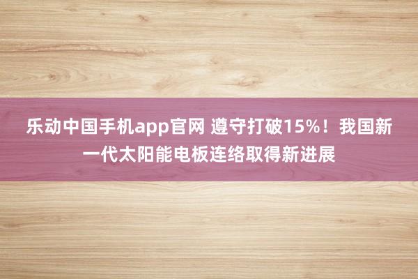 乐动中国手机app官网 遵守打破15%！我国新一代太阳能电板连络取得新进展