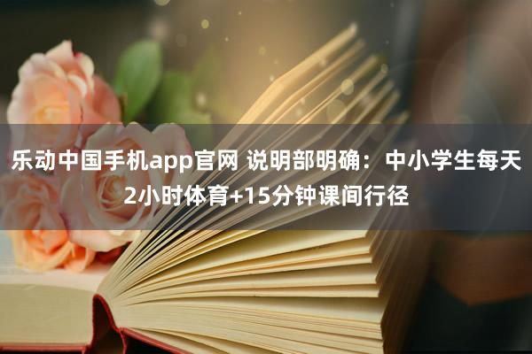 乐动中国手机app官网 说明部明确：中小学生每天2小时体育+15分钟课间行径
