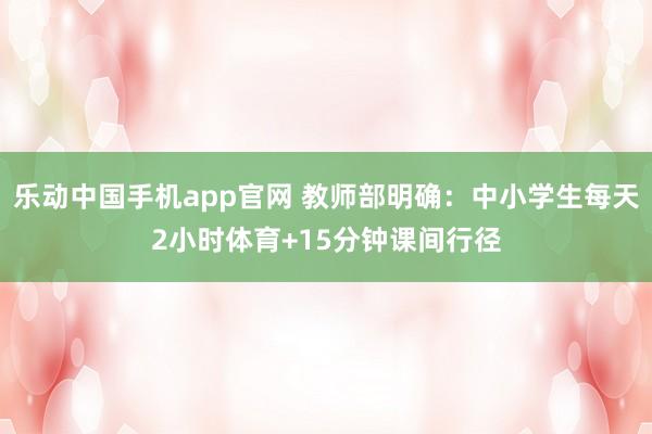 乐动中国手机app官网 教师部明确：中小学生每天2小时体育+15分钟课间行径