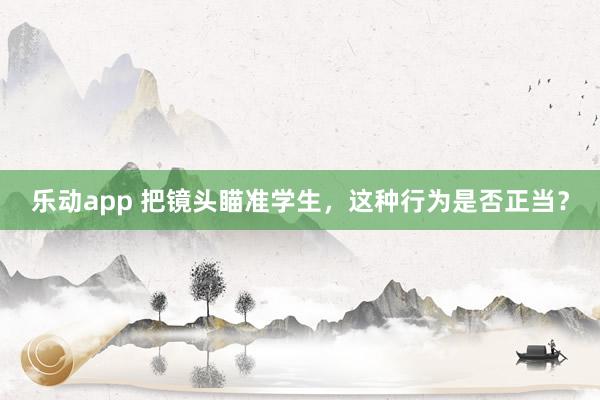 乐动app 把镜头瞄准学生，这种行为是否正当？