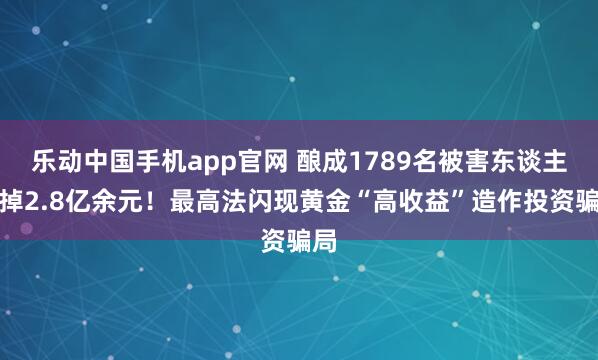乐动中国手机app官网 酿成1789名被害东谈主失掉2.8亿余元！最高法闪现黄金“高收益”造作投资骗局
