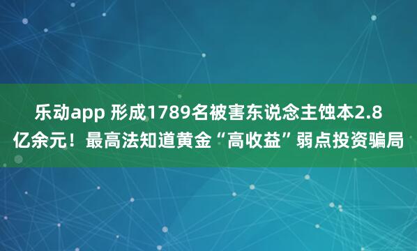 乐动app 形成1789名被害东说念主蚀本2.8亿余元！最高法知道黄金“高收益”弱点投资骗局