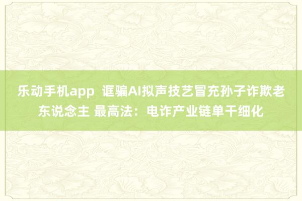 乐动手机app  诓骗AI拟声技艺冒充孙子诈欺老东说念主 最高法：电诈产业链单干细化