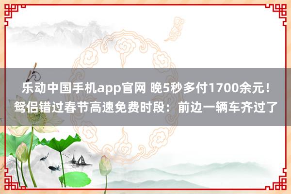 乐动中国手机app官网 晚5秒多付1700余元！鸳侣错过春节高速免费时段：前边一辆车齐过了