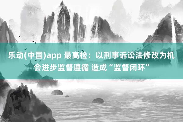 乐动(中国)app 最高检：以刑事诉讼法修改为机会进步监督遵循 造成“监督闭环”