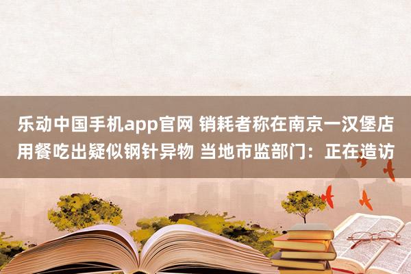 乐动中国手机app官网 销耗者称在南京一汉堡店用餐吃出疑似钢针异物 当地市监部门：正在造访