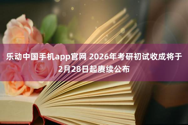 乐动中国手机app官网 2026年考研初试收成将于2月28日起赓续公布