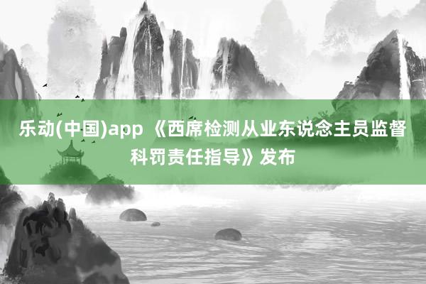 乐动(中国)app 《西席检测从业东说念主员监督科罚责任指导》发布