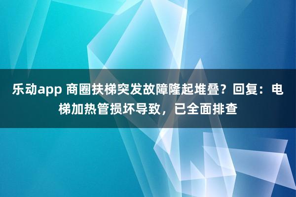 乐动app 商圈扶梯突发故障隆起堆叠?回复:电梯加热管损坏导致,已全面排查