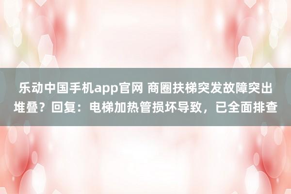 乐动中国手机app官网 商圈扶梯突发故障突出堆叠？回复：电梯加热管损坏导致，已全面排查