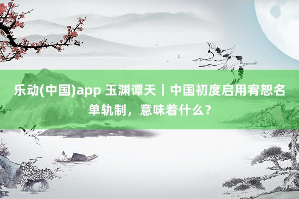 乐动(中国)app 玉渊谭天丨中国初度启用宥恕名单轨制，意味着什么？
