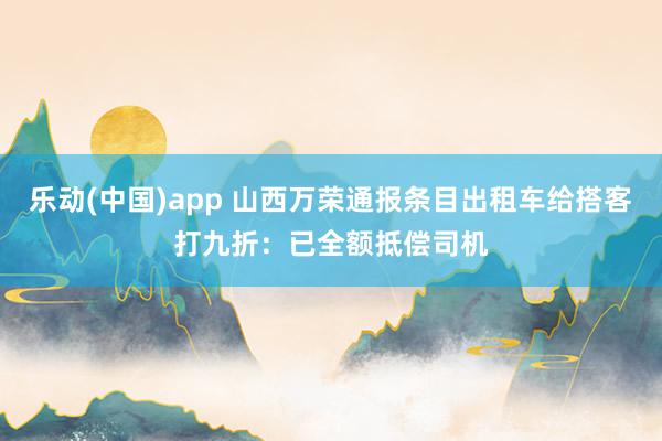 乐动(中国)app 山西万荣通报条目出租车给搭客打九折：已全额抵偿司机