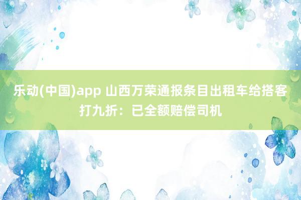 乐动(中国)app 山西万荣通报条目出租车给搭客打九折：已全额赔偿司机