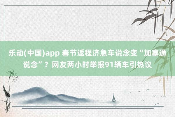 乐动(中国)app 春节返程济急车说念变“加塞通说念”？网友两小时举报91辆车引热议
