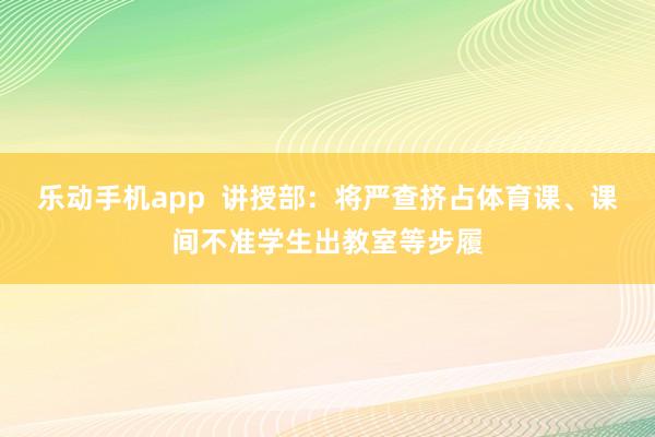乐动手机app  讲授部：将严查挤占体育课、课间不准学生出教室等步履
