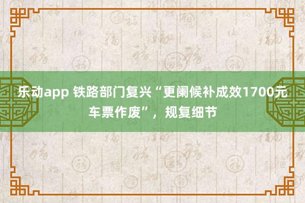 乐动app 铁路部门复兴“更阑候补成效1700元车票作废”，规复细节